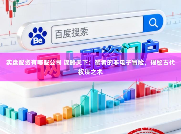 实盘配资有哪些公司 谋略天下：智者的非电子冒险，揭秘古代权谋之术
