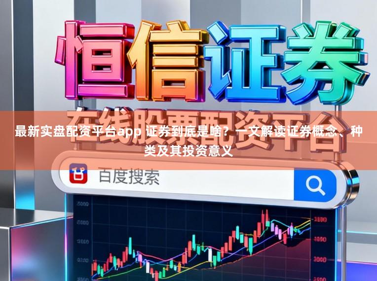 最新实盘配资平台app 证券到底是啥？一文解读证券概念、种类及其投资意义