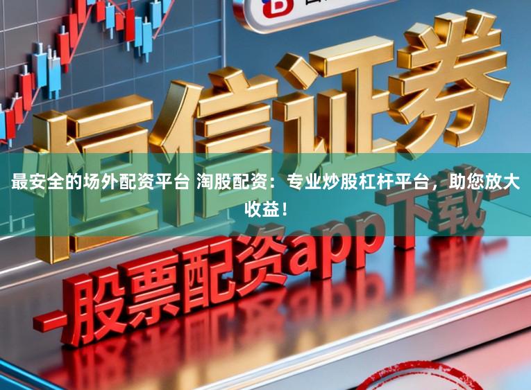 最安全的场外配资平台 淘股配资：专业炒股杠杆平台，助您放大收益！