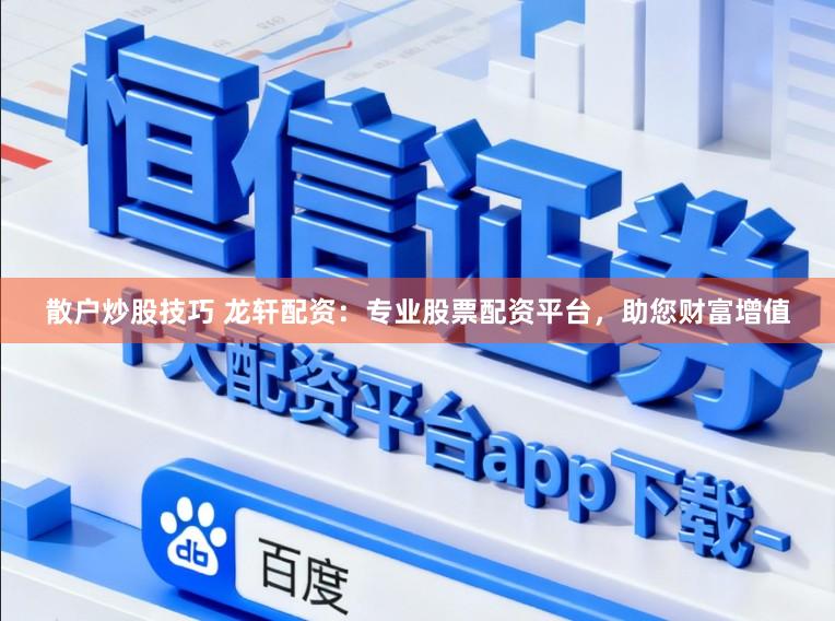 散户炒股技巧 龙轩配资：专业股票配资平台，助您财富增值