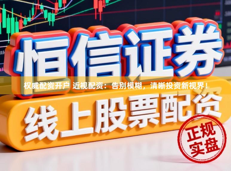 权威配资开户 近视配资：告别模糊，清晰投资新视界！