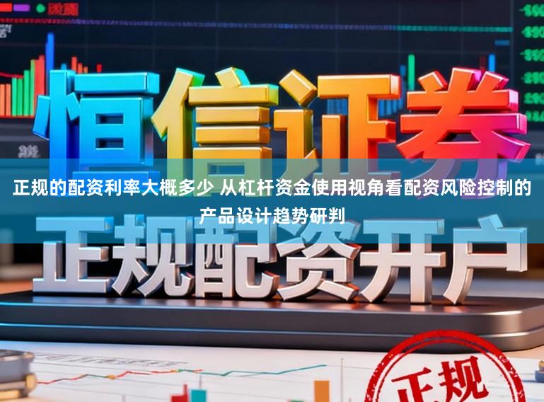 正规的配资利率大概多少 从杠杆资金使用视角看配资风险控制的产品设计趋势研判