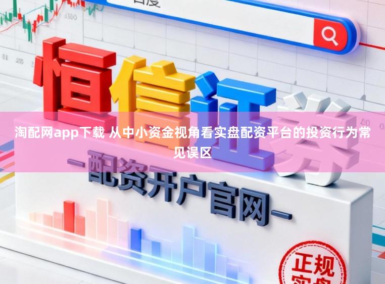 淘配网app下载 从中小资金视角看实盘配资平台的投资行为常见误区