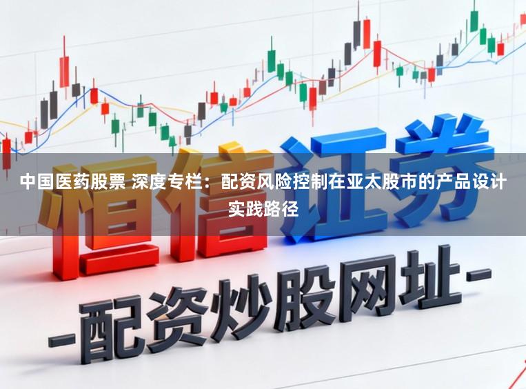 中国医药股票 深度专栏：配资风险控制在亚太股市的产品设计实践路径