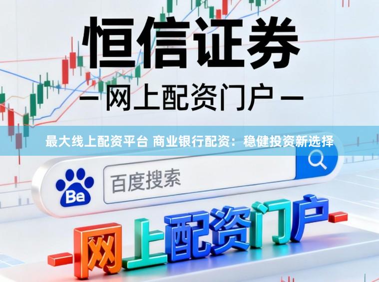 最大线上配资平台 商业银行配资：稳健投资新选择