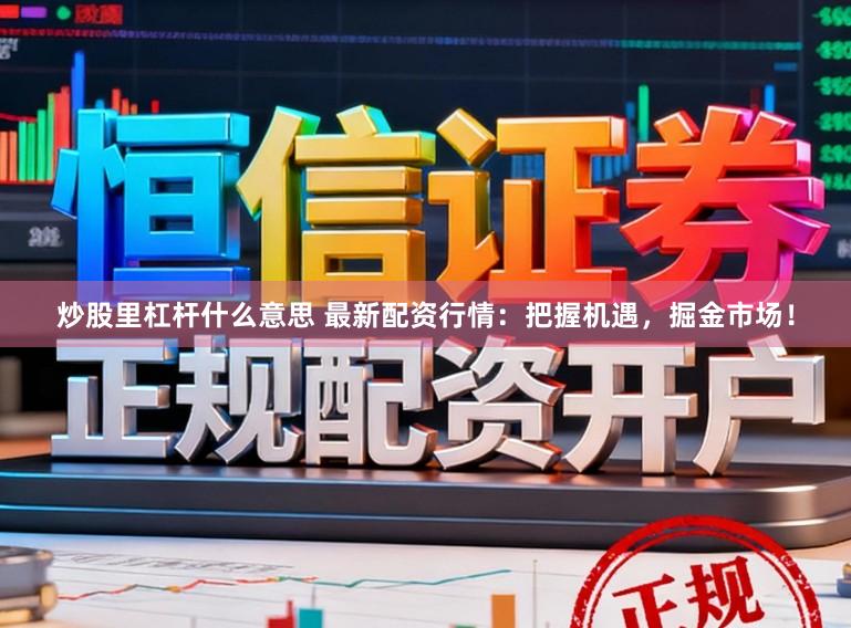 炒股里杠杆什么意思 最新配资行情：把握机遇，掘金市场！