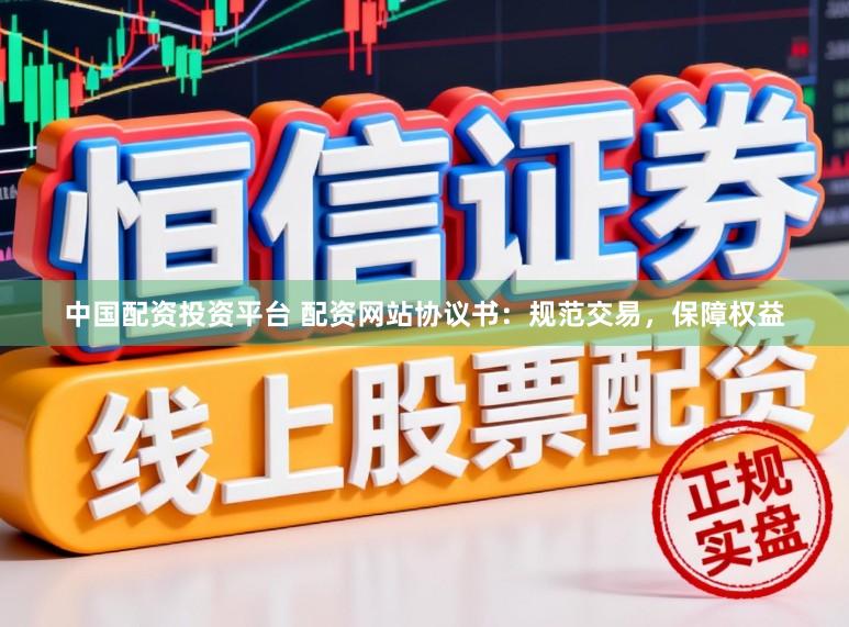 中国配资投资平台 配资网站协议书：规范交易，保障权益