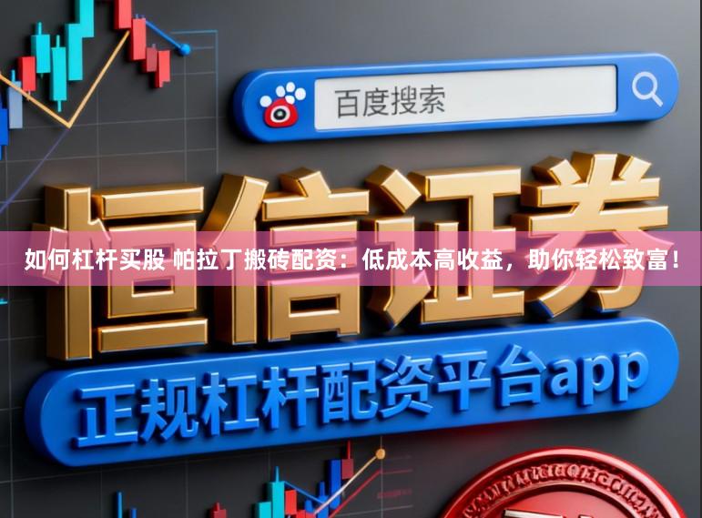 如何杠杆买股 帕拉丁搬砖配资：低成本高收益，助你轻松致富！