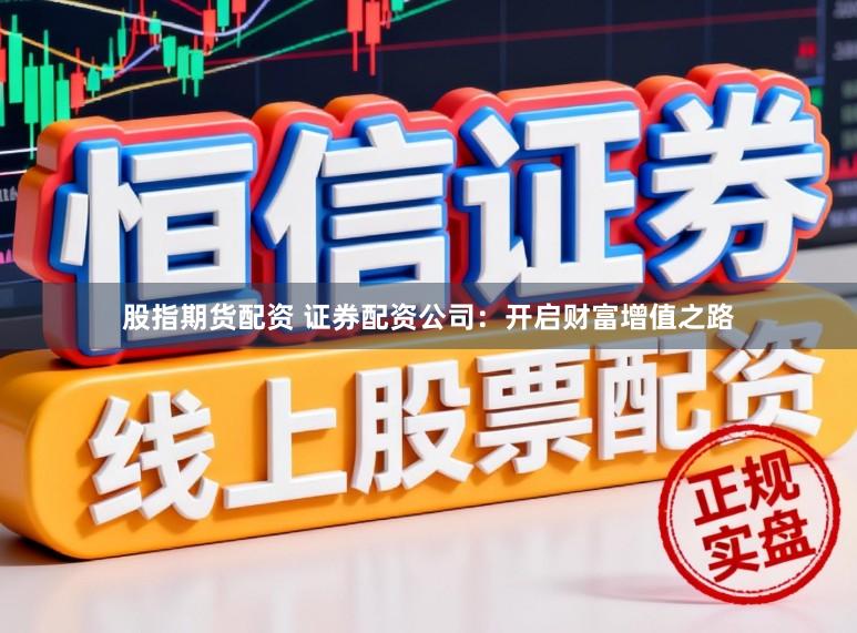 股指期货配资 证券配资公司：开启财富增值之路