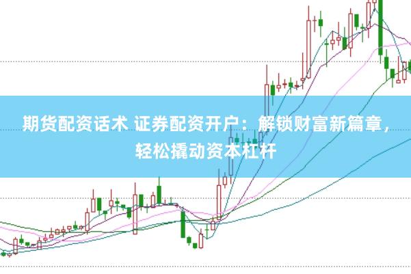 期货配资话术 证券配资开户：解锁财富新篇章，轻松撬动资本杠杆