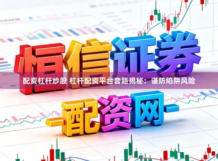 配资杠杆炒股 杠杆配资平台套路揭秘：谨防陷阱风险