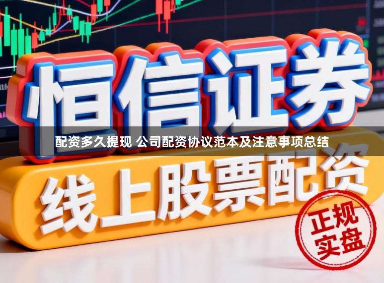 配资多久提现 公司配资协议范本及注意事项总结