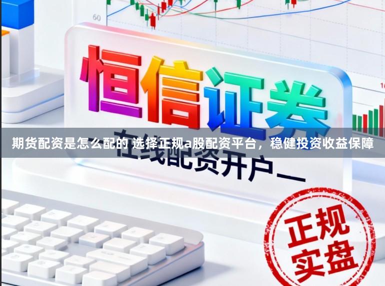 期货配资是怎么配的 选择正规a股配资平台，稳健投资收益保障