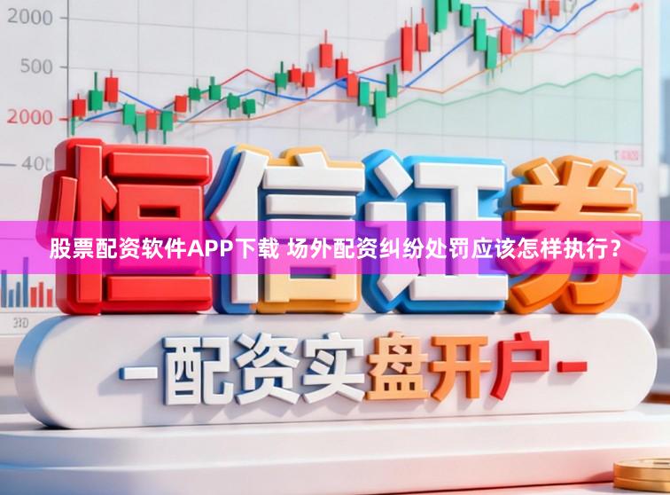 股票配资软件APP下载 场外配资纠纷处罚应该怎样执行？