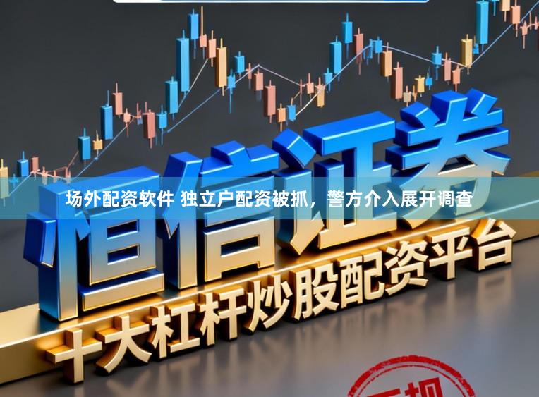 场外配资软件 独立户配资被抓，警方介入展开调查