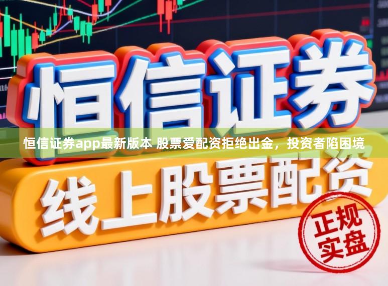 恒信证券app最新版本 股票爱配资拒绝出金，投资者陷困境