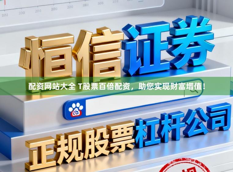 配资网站大全 T股票百倍配资，助您实现财富增值！
