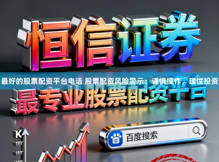 最好的股票配资平台电话 股票配资风险警示：谨慎操作，理性投资