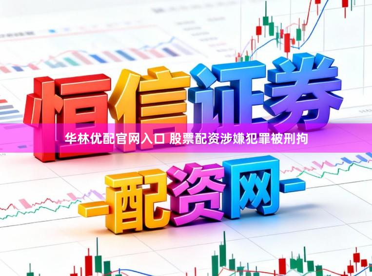 华林优配官网入口 股票配资涉嫌犯罪被刑拘