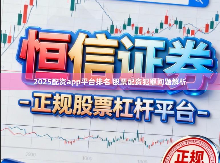 2025配资app平台排名 股票配资犯罪问题解析