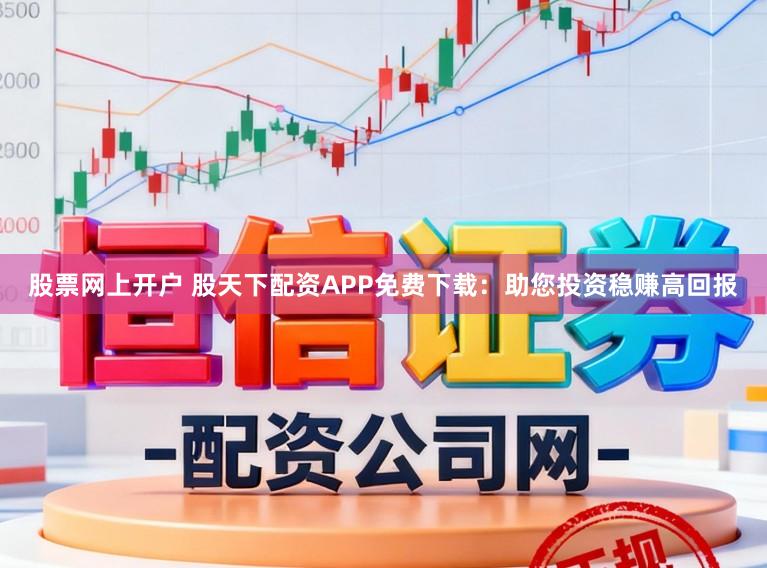 股票网上开户 股天下配资APP免费下载：助您投资稳赚高回报