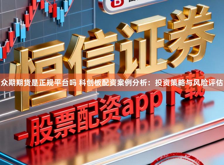 众期期货是正规平台吗 科创板配资案例分析：投资策略与风险评估