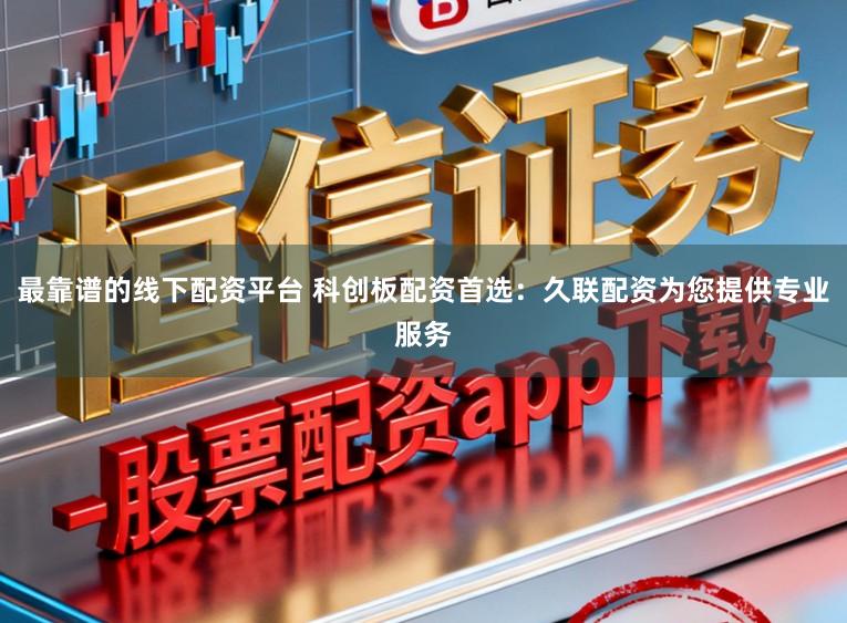 最靠谱的线下配资平台 科创板配资首选：久联配资为您提供专业服务