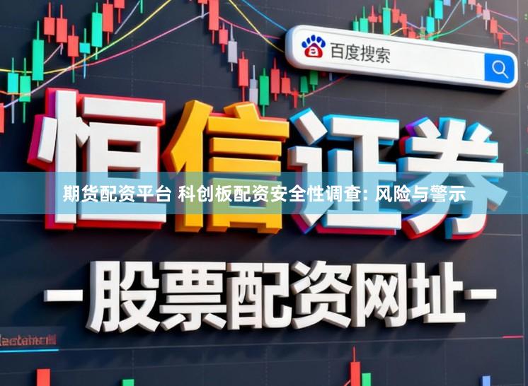 期货配资平台 科创板配资安全性调查: 风险与警示