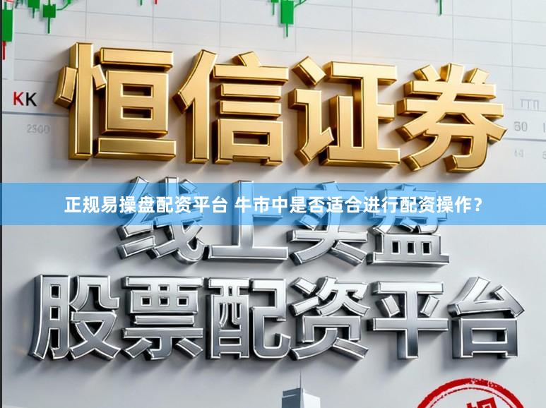 正规易操盘配资平台 牛市中是否适合进行配资操作？