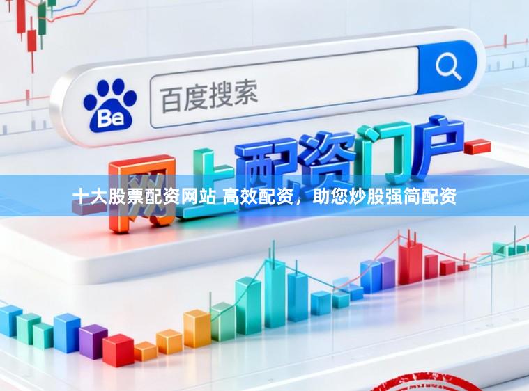 十大股票配资网站 高效配资，助您炒股强简配资