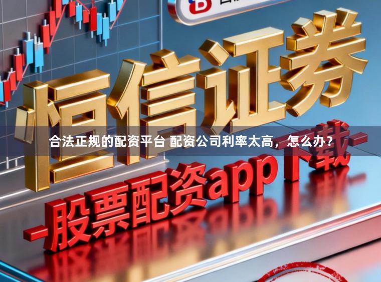 合法正规的配资平台 配资公司利率太高，怎么办？