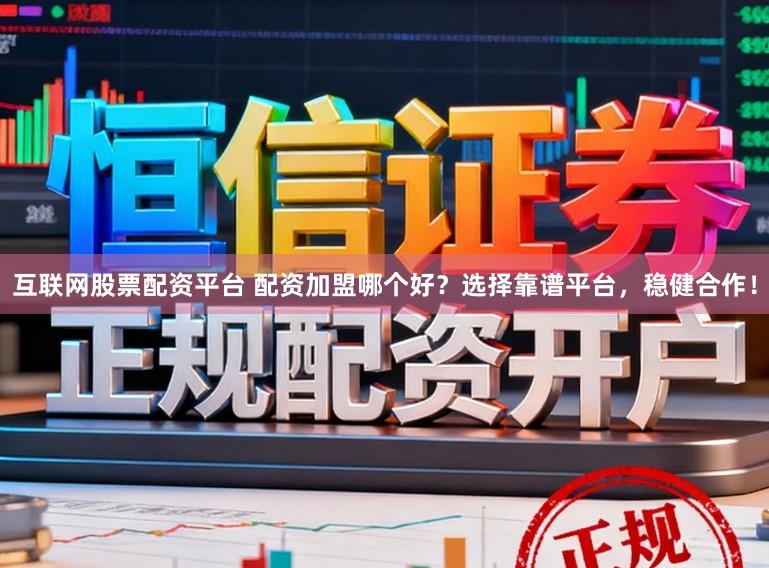 互联网股票配资平台 配资加盟哪个好？选择靠谱平台，稳健合作！