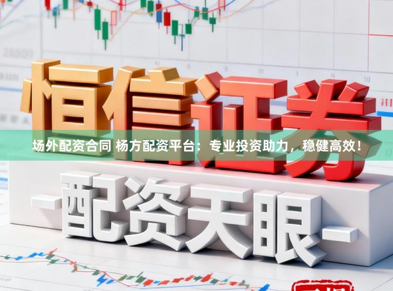 场外配资合同 杨方配资平台：专业投资助力，稳健高效！