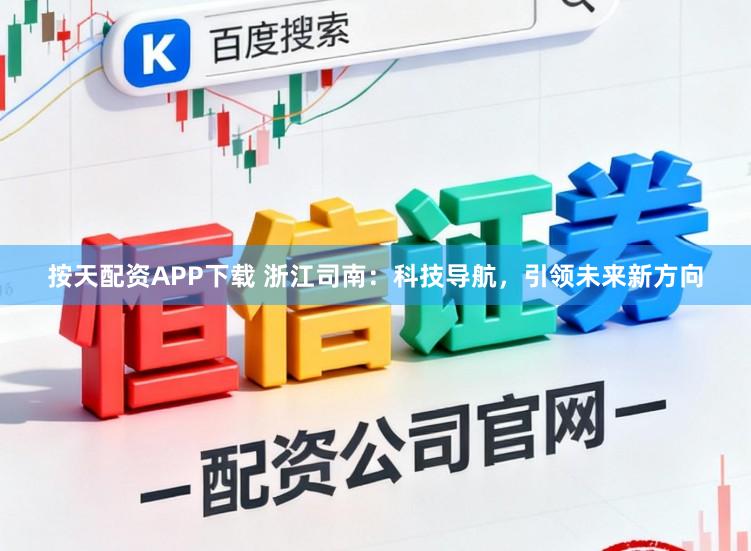 按天配资APP下载 浙江司南：科技导航，引领未来新方向