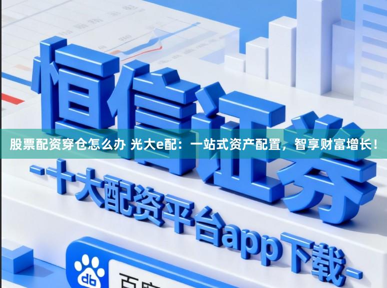 股票配资穿仓怎么办 光大e配：一站式资产配置，智享财富增长！