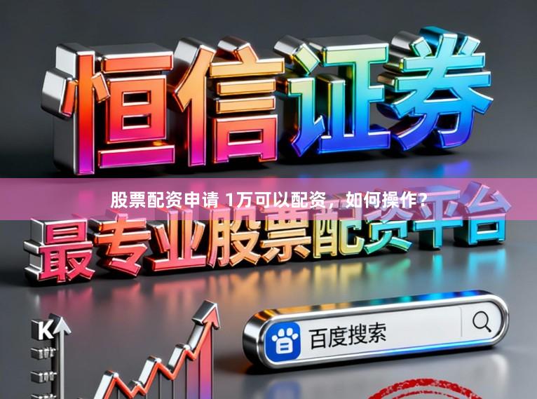 股票配资申请 1万可以配资，如何操作？