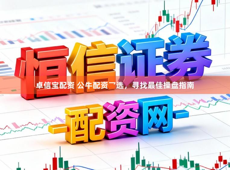 卓信宝配资 公牛配资乛选，寻找最佳操盘指南