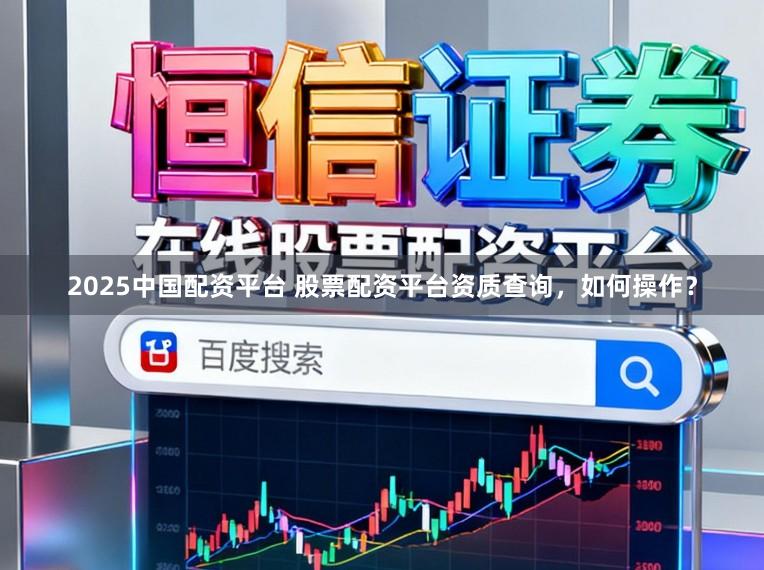 2025中国配资平台 股票配资平台资质查询，如何操作？
