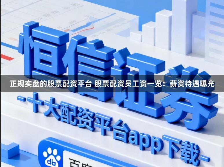 正规实盘的股票配资平台 股票配资员工资一览:薪资待遇曝光