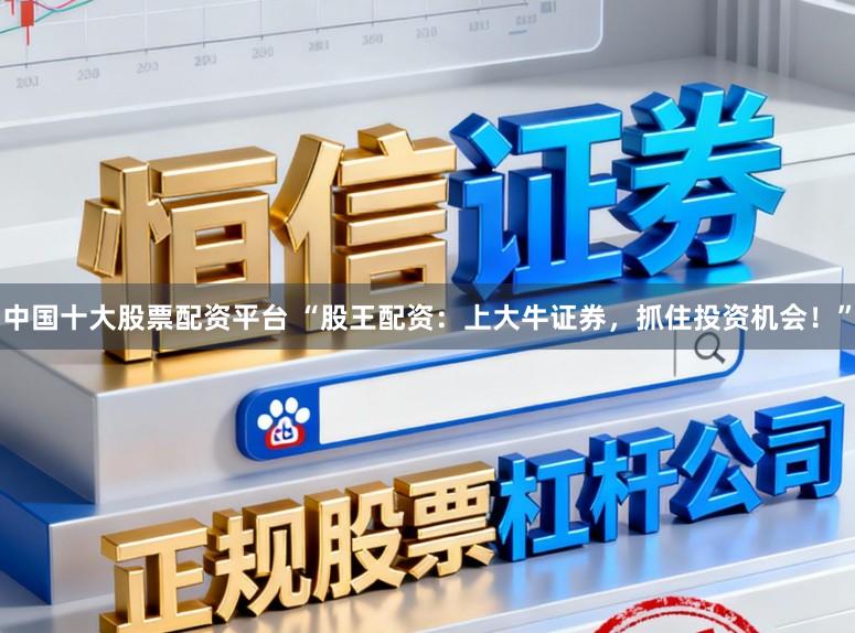 中国十大股票配资平台 “股王配资：上大牛证券，抓住投资机会！”
