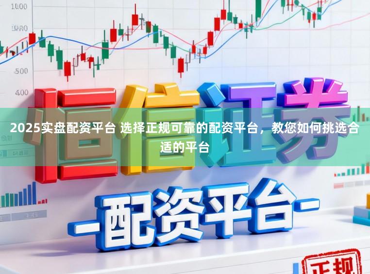 2025实盘配资平台 选择正规可靠的配资平台，教您如何挑选合适的平台