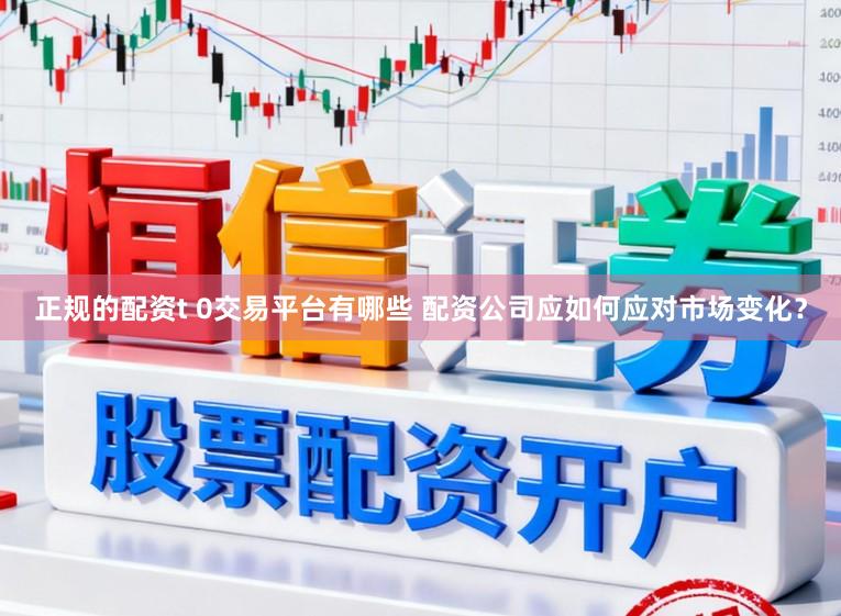 正规的配资t 0交易平台有哪些 配资公司应如何应对市场变化？