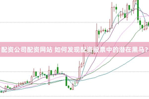 配资公司配资网站 如何发现配资股票中的潜在黑马？