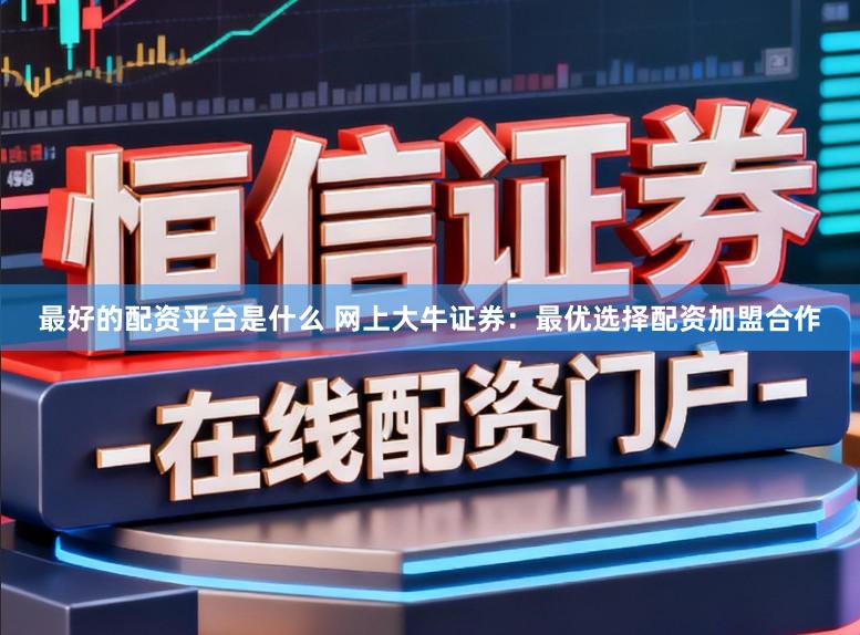 最好的配资平台是什么 网上大牛证券：最优选择配资加盟合作