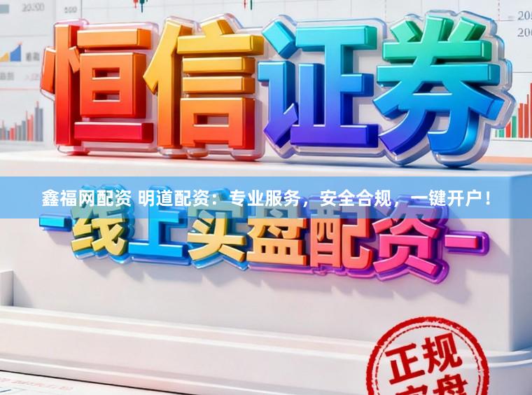鑫福网配资 明道配资：专业服务，安全合规，一键开户！