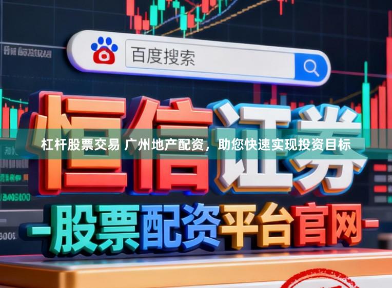 杠杆股票交易 广州地产配资，助您快速实现投资目标