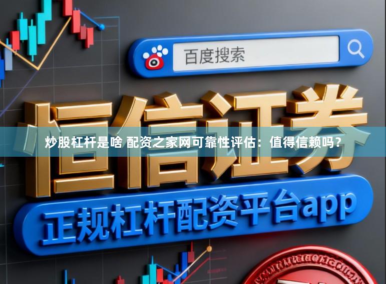 炒股杠杆是啥 配资之家网可靠性评估：值得信赖吗？