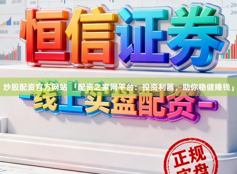 炒股配资官方网站 「配资之家网平台：投资利器，助你稳健赚钱」