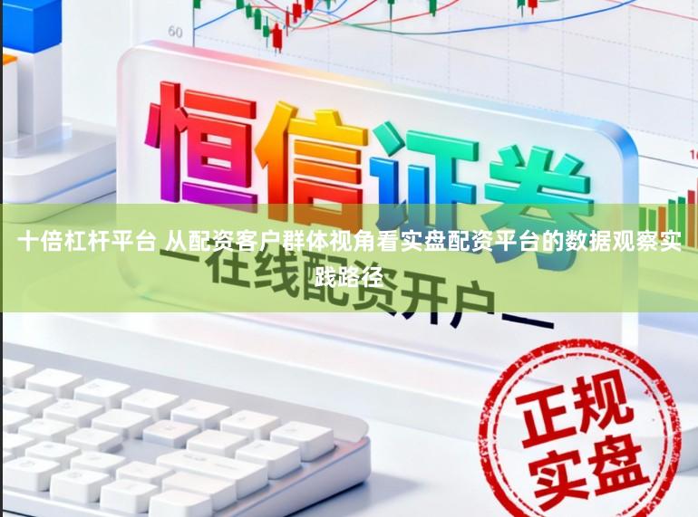 十倍杠杆平台 从配资客户群体视角看实盘配资平台的数据观察实践路径