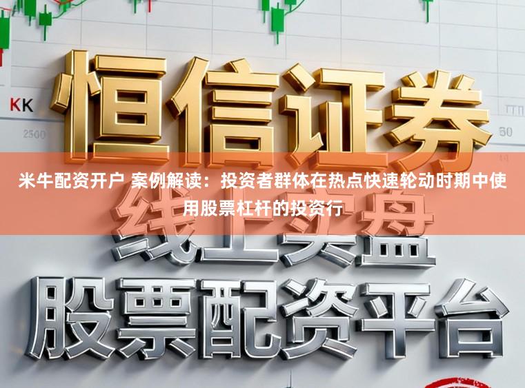米牛配资开户 案例解读：投资者群体在热点快速轮动时期中使用股票杠杆的投资行
